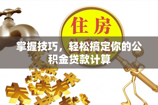寻甸掌握技巧，轻松搞定你的公积金贷款计算