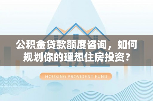 寻甸公积金贷款额度咨询，如何规划你的理想住房投资？