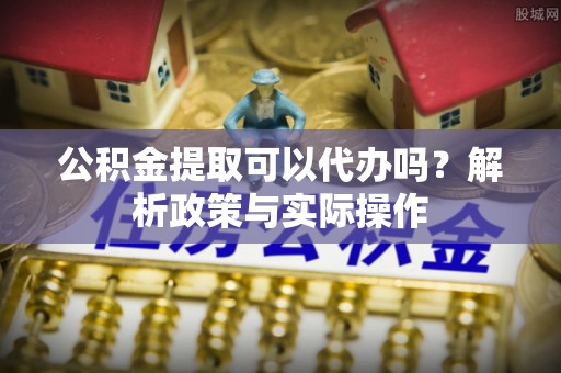 寻甸公积金提取可以代办吗？解析政策与实际操作