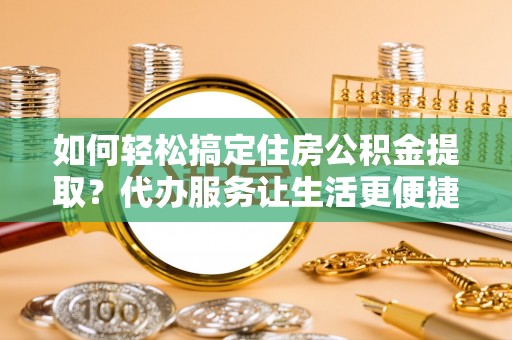 寻甸如何轻松搞定住房公积金提取？代办服务让生活更便捷