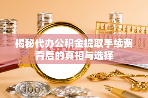 寻甸揭秘代办公积金提取手续费背后的真相与选择