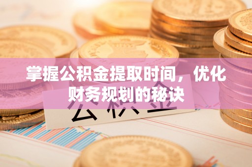 寻甸掌握公积金提取时间，优化财务规划的秘诀