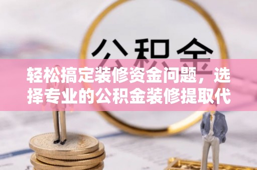 寻甸轻松搞定装修资金问题，选择专业的公积金装修提取代办服务