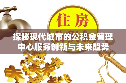 寻甸探秘现代城市的公积金管理中心服务创新与未来趋势