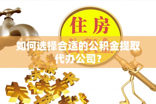 寻甸如何选择合适的公积金提取代办公司？