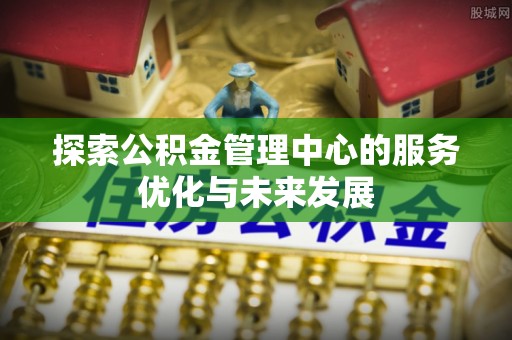 寻甸探索公积金管理中心的服务优化与未来发展