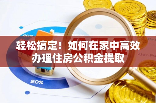 寻甸轻松搞定！如何在家中高效办理住房公积金提取