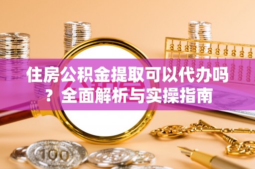 寻甸住房公积金提取可以代办吗？全面解析与实操指南
