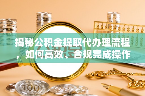 寻甸揭秘公积金提取代办理流程，如何高效、合规完成操作