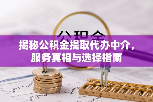 寻甸揭秘公积金提取代办中介，服务真相与选择指南