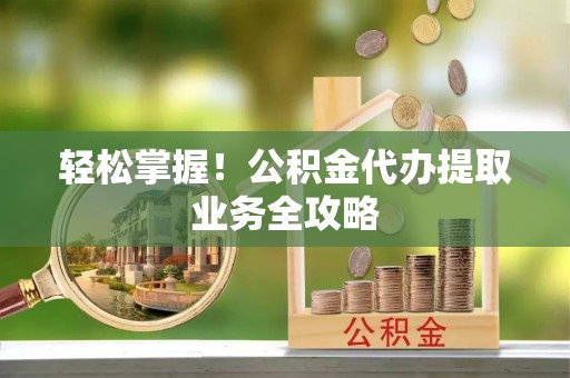 寻甸轻松掌握！公积金代办提取业务全攻略