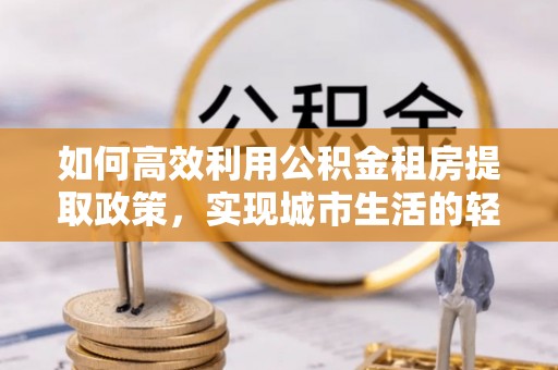 寻甸如何高效利用公积金租房提取政策，实现城市生活的轻松负担
