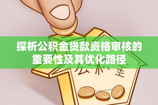 寻甸探析公积金贷款资格审核的重要性及其优化路径