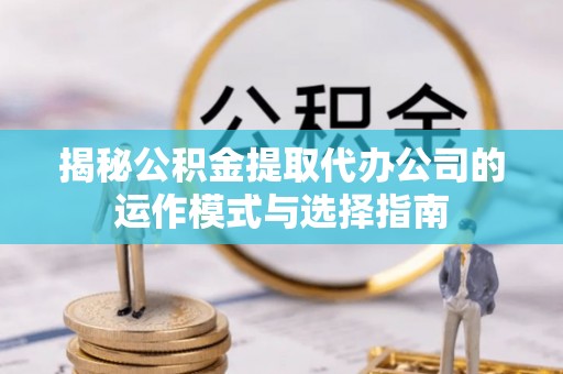 寻甸揭秘公积金提取代办公司的运作模式与选择指南