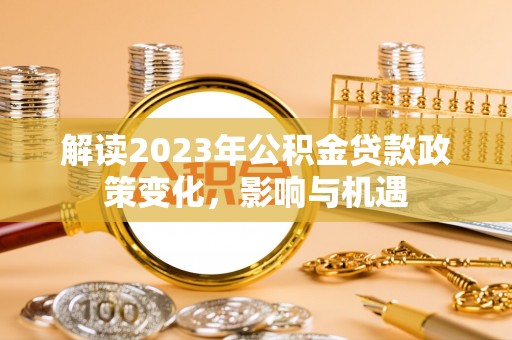 寻甸解读2023年公积金贷款政策变化，影响与机遇