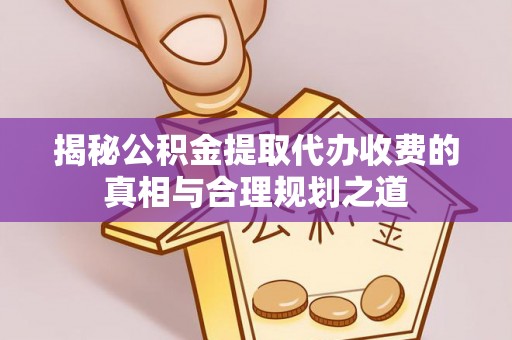 寻甸揭秘公积金提取代办收费的真相与合理规划之道