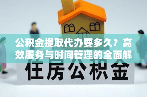 寻甸公积金提取代办要多久？高效服务与时间管理的全面解析