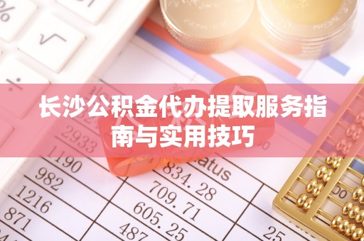 寻甸长沙公积金代办提取服务指南与实用技巧