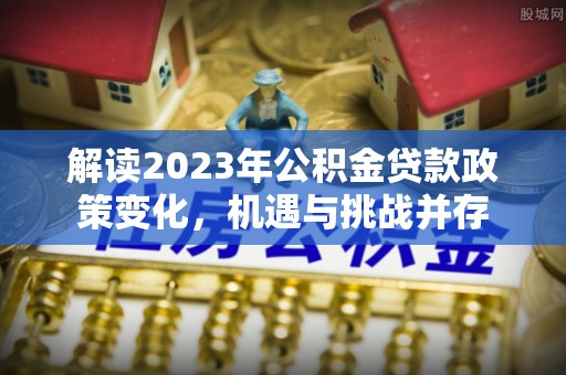 寻甸解读2023年公积金贷款政策变化，机遇与挑战并存