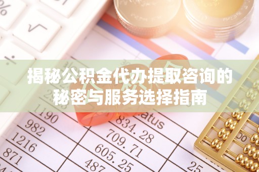 寻甸揭秘公积金代办提取咨询的秘密与服务选择指南