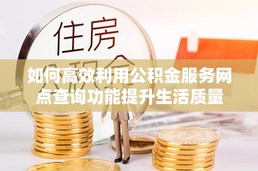 寻甸如何高效利用公积金服务网点查询功能提升生活质量