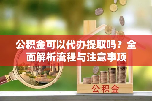 寻甸公积金可以代办提取吗？全面解析流程与注意事项