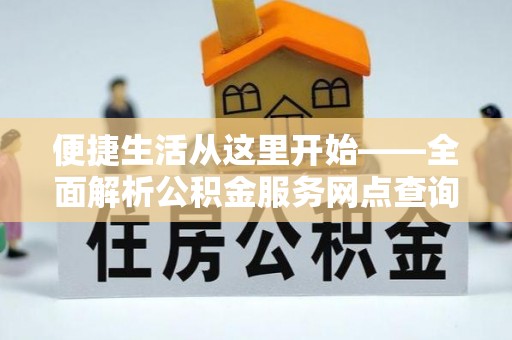 寻甸便捷生活从这里开始——全面解析公积金服务网点查询技巧