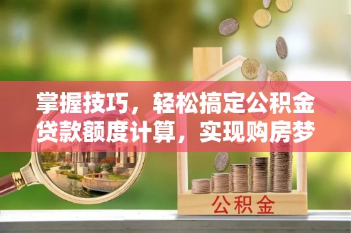 寻甸掌握技巧，轻松搞定公积金贷款额度计算，实现购房梦想