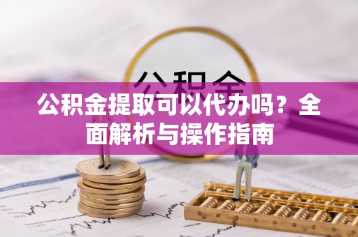 寻甸公积金提取可以代办吗？全面解析与操作指南
