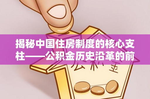寻甸揭秘中国住房制度的核心支柱——公积金历史沿革的前世今生