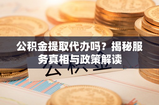 寻甸公积金提取代办吗？揭秘服务真相与政策解读