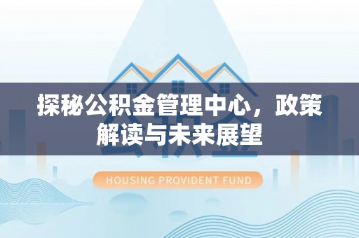 寻甸探秘公积金管理中心，政策解读与未来展望
