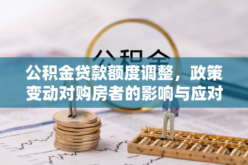 寻甸公积金贷款额度调整，政策变动对购房者的影响与应对策略
