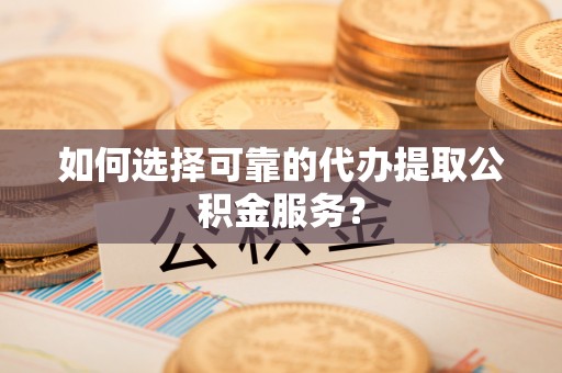 寻甸如何选择可靠的代办提取公积金服务？