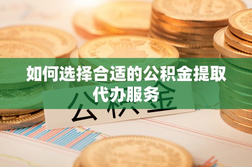 寻甸如何选择合适的公积金提取代办服务