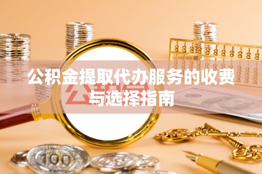 寻甸公积金提取代办服务的收费与选择指南