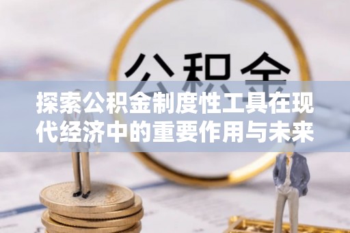 寻甸探索公积金制度性工具在现代经济中的重要作用与未来发展趋势