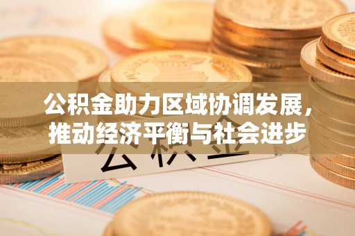 寻甸公积金助力区域协调发展，推动经济平衡与社会进步