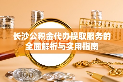 寻甸长沙公积金代办提取服务的全面解析与实用指南