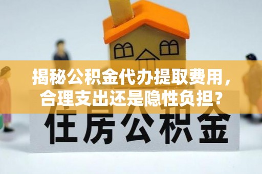 寻甸揭秘公积金代办提取费用，合理支出还是隐性负担？