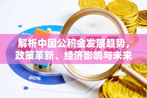 寻甸解析中国公积金发展趋势，政策革新、经济影响与未来展望