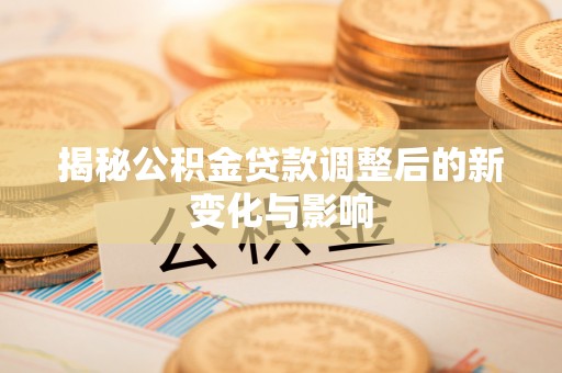 寻甸揭秘公积金贷款调整后的新变化与影响