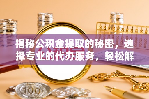 寻甸揭秘公积金提取的秘密，选择专业的代办服务，轻松解决你的难题