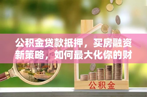寻甸公积金贷款抵押，买房融资新策略，如何最大化你的财务自由