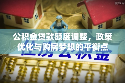 寻甸公积金贷款额度调整，政策优化与购房梦想的平衡点