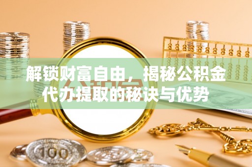 寻甸解锁财富自由，揭秘公积金代办提取的秘诀与优势