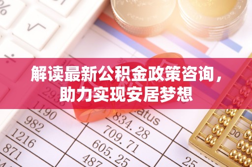 寻甸解读最新公积金政策咨询，助力实现安居梦想