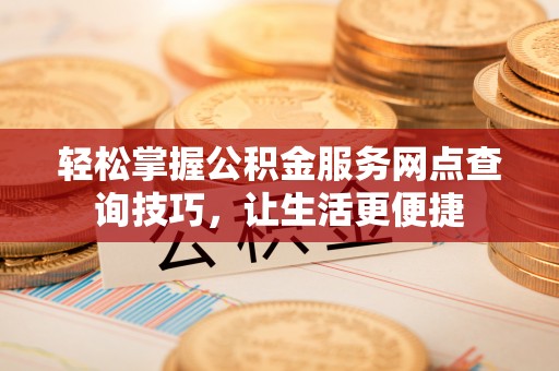 寻甸轻松掌握公积金服务网点查询技巧，让生活更便捷