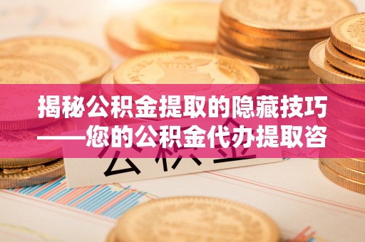 寻甸揭秘公积金提取的隐藏技巧——您的公积金代办提取咨询指南