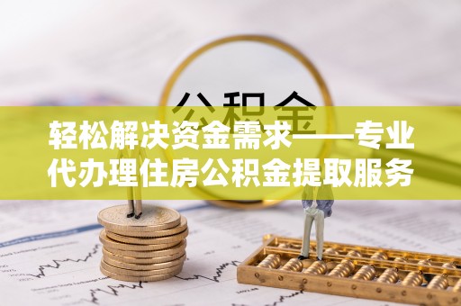 寻甸轻松解决资金需求——专业代办理住房公积金提取服务